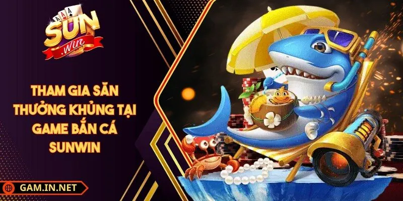 Tham gia săn thưởng khủng tại game bắn cá Sunwin